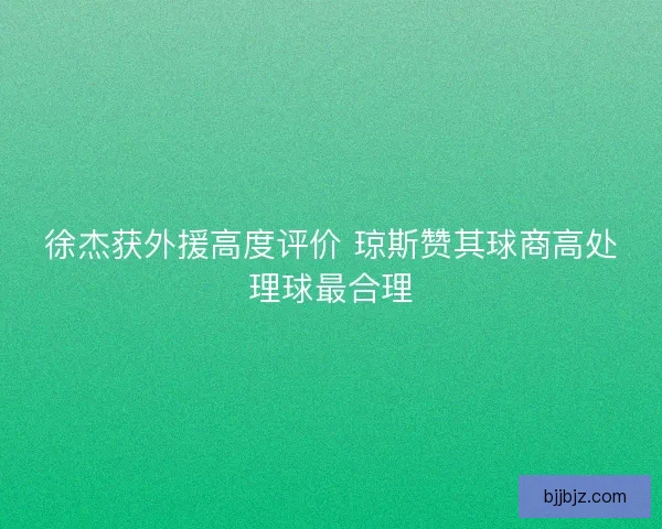 徐杰获外援高度评价 琼斯赞其球商高处理球最合理