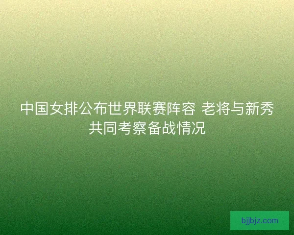 中国女排公布世界联赛阵容 老将与新秀共同考察备战情况