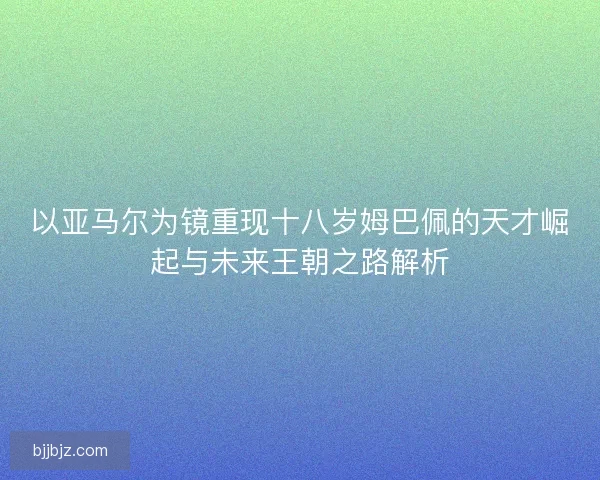 以亚马尔为镜重现十八岁姆巴佩的天才崛起与未来王朝之路解析