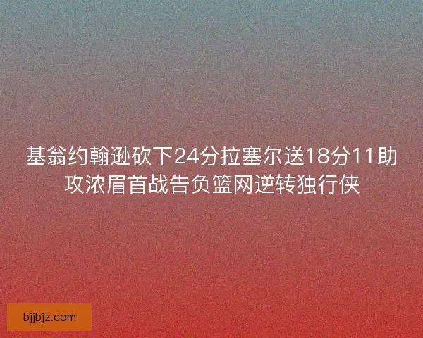 基翁约翰逊砍下24分拉塞尔送18分11助攻浓眉首战告负篮网逆转独行侠