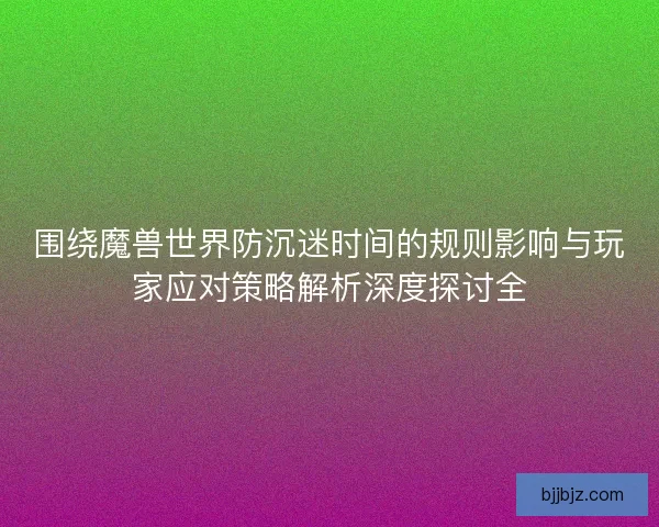 围绕魔兽世界防沉迷时间的规则影响与玩家应对策略解析深度探讨全