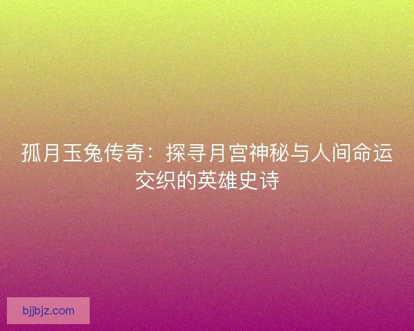 孤月玉兔传奇：探寻月宫神秘与人间命运交织的英雄史诗