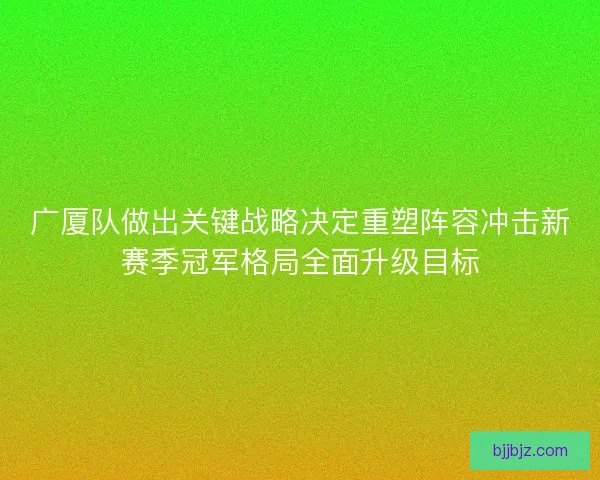 广厦队做出关键战略决定重塑阵容冲击新赛季冠军格局全面升级目标